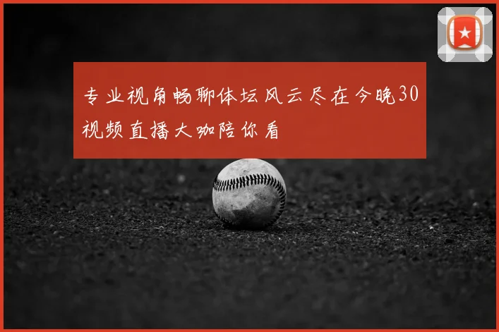 专业视角畅聊体坛风云尽在今晚30视频直播大咖陪你看