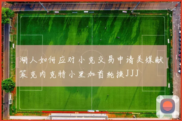 湖人如何应对小克交易申请美媒献策克内克特小里加首轮换JJJ