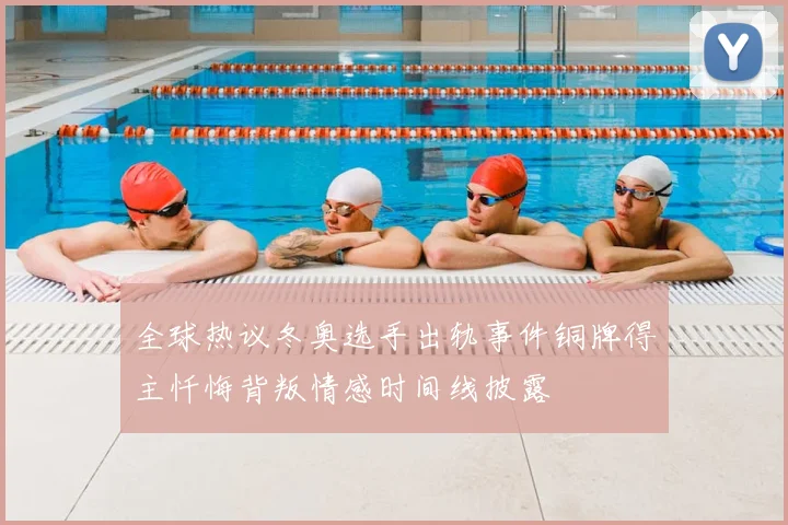 全球热议冬奥选手出轨事件铜牌得主忏悔背叛情感时间线披露