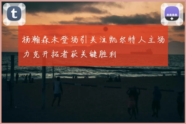 杨瀚森未登场引关注凯尔特人主场力克开拓者获关键胜利