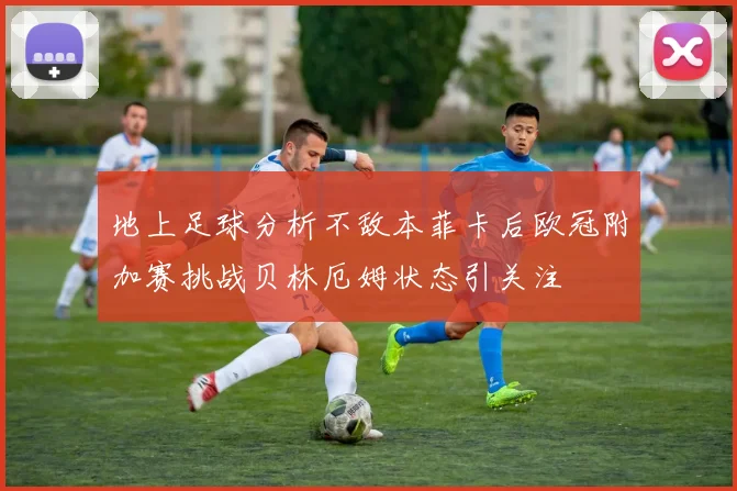 地上足球分析不敌本菲卡后欧冠附加赛挑战贝林厄姆状态引关注