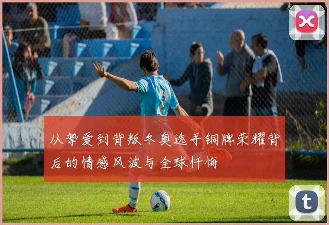 从挚爱到背叛冬奥选手铜牌荣耀背后的情感风波与全球忏悔