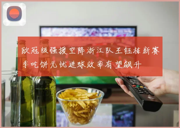 欧冠级强援空降浙江队王钰栋新赛季吃饼无忧进球效率有望飙升