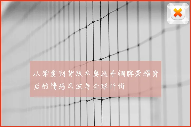 从挚爱到背叛冬奥选手铜牌荣耀背后的情感风波与全球忏悔