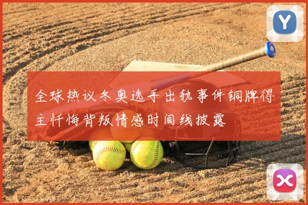 全球热议冬奥选手出轨事件铜牌得主忏悔背叛情感时间线披露