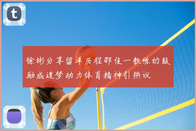 徐彬分享留洋历程邵佳一教练的鼓励成追梦动力体育精神引热议